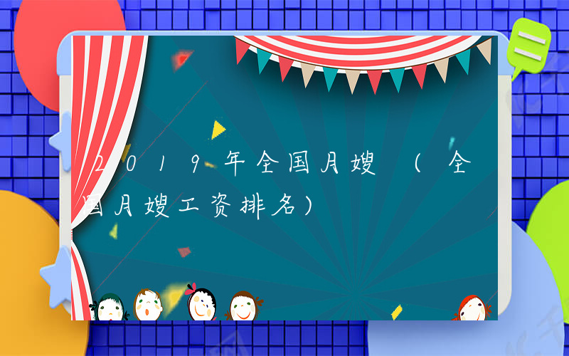 2019年全国月嫂 (全国月嫂工资排名)